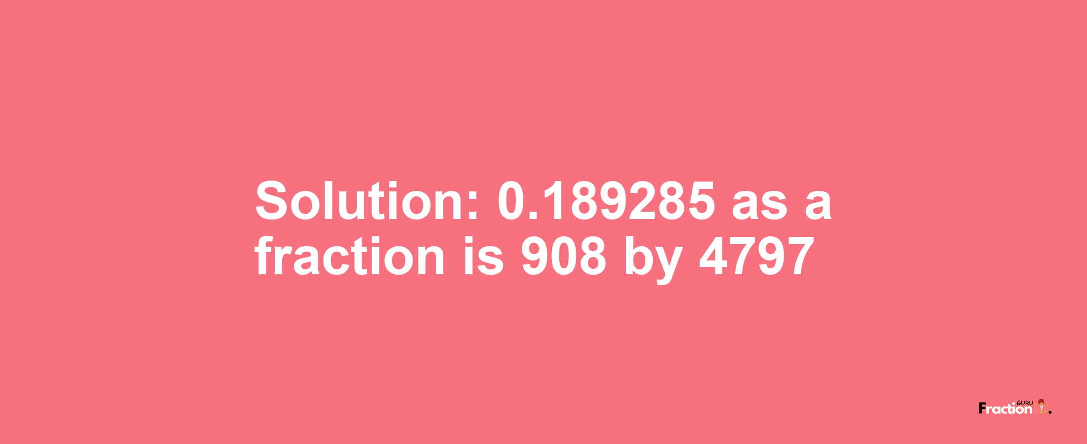 Solution:0.189285 as a fraction is 908/4797
